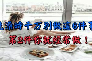 洗澡時千萬別做這6件事，第2件你就經常做！