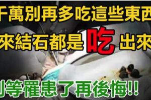 醫生警告千萬別再多吃「這些東西」了！結石原來都是這樣「吃」出來的......別等到罹患再後悔！