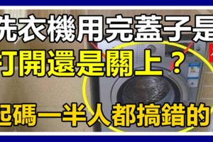 洗衣機用完蓋子是打開還是關上？起碼一半人都搞錯的，壞處多多