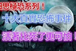 細思極恐系列！十大真實恐怖事件，活著比死了更可怕！