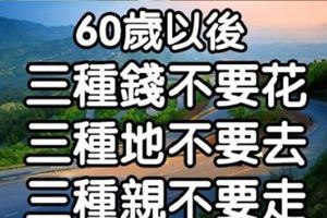 60歲以後，三種錢不要花，三種地不要去，三種親不要走（轉給朋友看看）