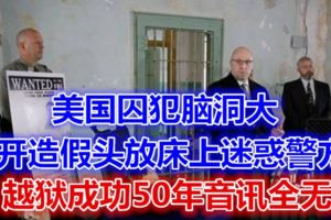 美國囚犯腦洞大開造假頭放床上迷惑警方，越獄成功50年音訊全無