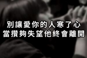 別讓愛你的人，寒了心…當攢夠失望，他終會離開