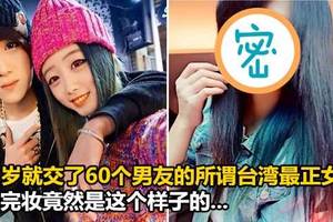 	這個在17歲就交了60個男友的所謂台灣最正女生，卸完妝竟然是這個樣子的...