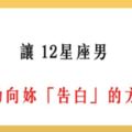 「獵男密技，輕鬆搞定」！讓12星座男「主動告白」的方法！