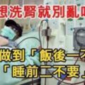 如果不想洗腎，記得做到「飯後一不要」、「睡前二不要」！說的很對！