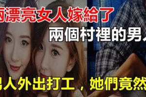 兩漂亮女人嫁給了兩個村裡的男人，男人外出打工，她們竟然...