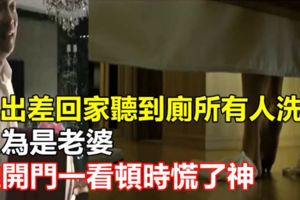 我出差回家聽到廁所有人洗澡，以為是老婆，推開門一看頓時慌了神