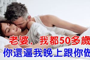 老婆，我都50多歲了，你還逼我晚上跟你做？