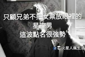 只顧兄弟不把女票放眼裡的星座男，這波點名很強勢