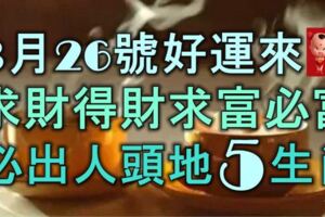 3月26號起好運來，求財得財求富必富，必能出人頭地的5大生肖！