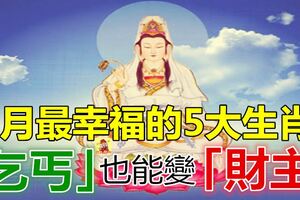 7月最幸福的5大生肖，菩薩到，錢包鼓，「乞丐」也能變「財主」