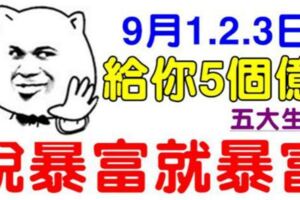 9月1.2.3日，給你5個億，說暴富就暴富，賺得盆滿缽滿的五大生肖