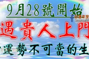 9月28號開始遇貴人上門，財運勢不可當的生肖