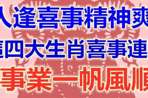 人逢喜事精神爽，這四大生肖喜事連連，事業一帆風順