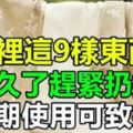 注意：家裡這9樣東西，用久了趕緊扔掉！超期使用可致病！快告訴家人吧！