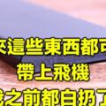 原來這些東西都可以帶上飛機?都白扔了!怎樣才能把隨身攜帶的「違禁品」帶上飛機呢？