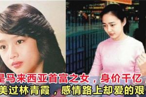 她是馬來西亞首富之女，身價千億，比林青霞、關之琳還要美，感情路上卻愛的艱辛！