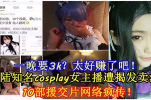 【一晚要3k？太好賺了吧！】大陸知名cosplay女主播遭揭發賣淫10部援交片網路瘋傳！