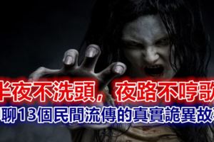 半夜不洗頭，夜路不哼歌……聊聊13個民間流傳的真實詭異故事！