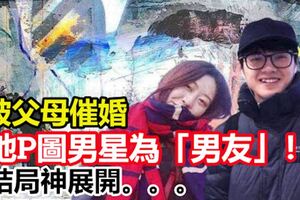 被父母催婚！她P圖男星為「男友」！結局神展開。。。