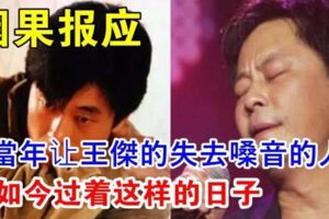 終於得到了因果報應!當年那個讓王傑的失去嗓音的人,如今過著這樣的日子