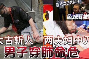 ◤反送中◢太古斬人兩夫婦中刀男子穿肺命危區議員左耳遭咬甩