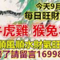 今天9月9日：每日旺財提示：蛇牛虎雞，猴兔羊狗。順風順水財氣旺！你上榜了請留言16998必轉！