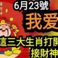 6月23號我愛發！這三大生肖打開看看，接財神回家！