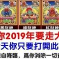 恭喜你2019年要走大運了！今天你只要打開此文，全家必將財氣衝天、富貴發達！千萬不要錯過