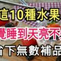 常吃這十種水果，讓你一覺睡到天亮不失眠，別再吃安眠藥咯！