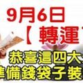 9月6日，轉運了，四大生肖準備錢袋子裝錢了