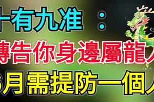 十有九准：轉告你身邊的屬龍人，6月需提防一個人！