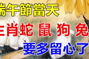 端午節，古代的避「惡日」！生肖蛇，鼠，狗，兔需謹慎！