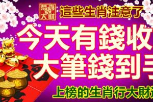 這些生肖注意了！今天有錢收，大筆錢到手，上榜的生肖行大財運。