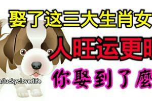 娶了這三大生肖女，人旺運更旺，你娶到了麼？