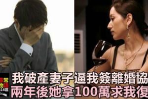 我破產後，妻子逼我簽離婚協議，結束11年婚姻，兩年後她拿100萬求我復婚！