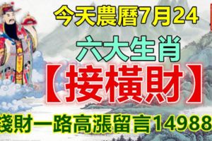 今天農曆7月24，六大生肖【接橫財】！錢財一路高漲留言14988！