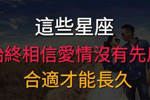 這些星座始終相信愛情沒有先後，合適才能長久！