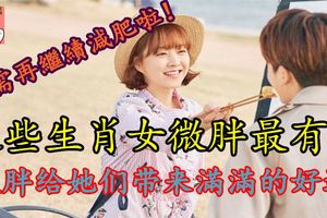 無需再繼續減肥啦！這些生肖女微胖最有福微胖給她們帶來滿滿的好運！