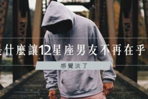感覺淡了│是什麼讓12星座男友不再在乎你？