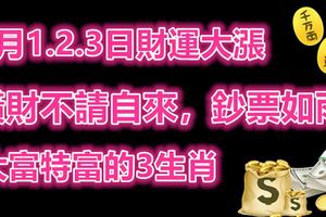 1月1.2.3日財運大漲，橫財不請自來，鈔票如雨，大富特富的3生肖