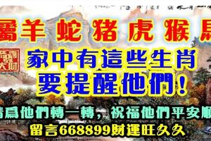 屬羊蛇豬虎猴馬，家中有這些生肖要提醒他們！請為他們轉一轉，祝福他們平安順利。留言668899財運旺久久。