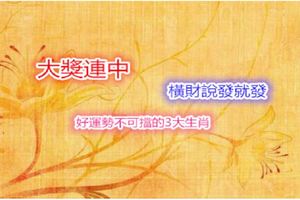 橫財說發就發，大獎連中，好運勢不可擋的3大生肖&桃花旺，愛情甜，添子添貴，納福納財，喜事不斷的4大生肖