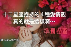 準到嚇歪！十二星座抱持的４種愛情觀！真的就是這樣啊～