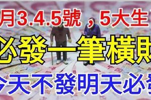 3月3.4.5號成功轉運，3天內必發一筆橫財，今天不發明天必發，由窮轉富，腰纏萬貫5大生肖