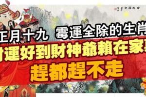 正月十九黴運全除的生肖財運好到財神爺賴在家裡趕都趕不走