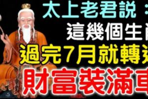 太上老君說：這幾個生肖過完7月就轉運，財富裝滿車，過個大肥年！