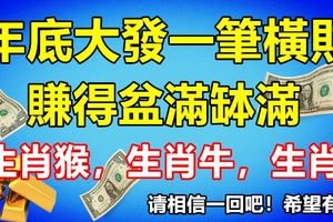 今生賺得盆滿缽滿，年底前大發一筆橫財的3大生肖