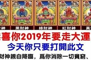 恭喜你2019年要走大運了！今天你只要打開此文，全家必將財氣衝天、富貴發達！千萬不要錯過